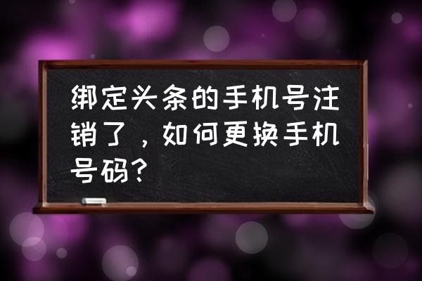 更换手机号怎么注销头条账号 绑定头条的手机号注销了，如何更换手机号码？