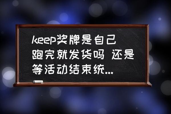 keep旗舰店是哪里发货 keep奖牌是自己跑完就发货吗 还是等活动结束统一发货？