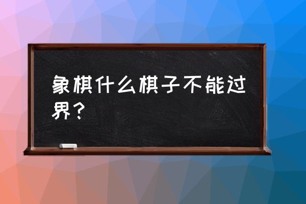 象棋什么棋子不能过界 象棋什么棋子不能过界？