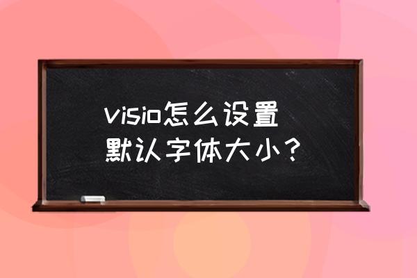 visio如何将特定文字字体统一变化 visio怎么设置默认字体大小？