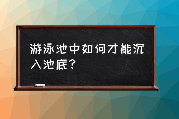 怎么样在自己建设的游泳池游泳 游泳池中如何才能沉入池底？