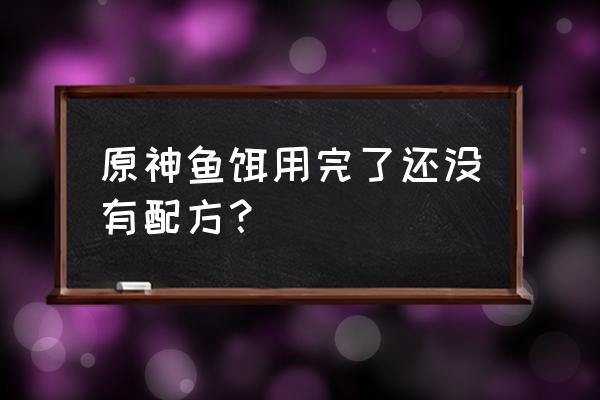 原神鱼饵全用完了没图纸怎么办 原神鱼饵用完了还没有配方？