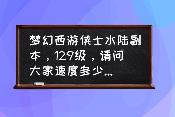 梦幻侠士副本各个副本的难度 梦幻西游侠士水陆副本，129级，请问大家速度多少能快过小怪，我388速度开天阵快不过小怪，开鸟阵比？