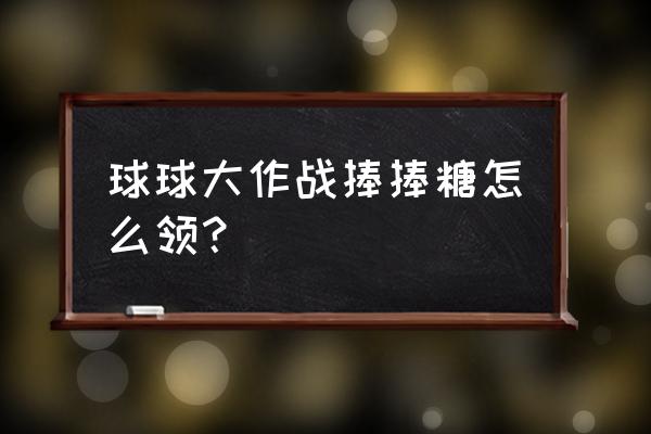 球球大作战怎么获取棒棒糖 球球大作战捧捧糖怎么领？