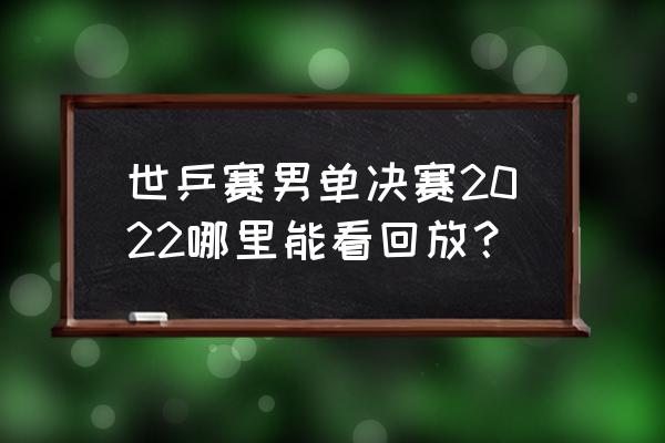 2022成都世乒赛回放在哪看 世乒赛男单决赛2022哪里能看回放？