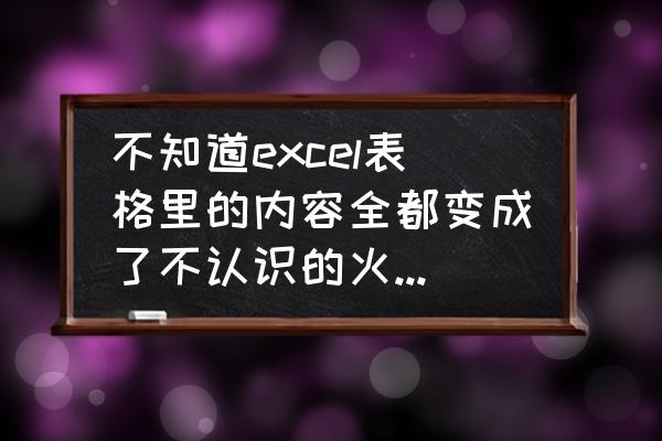 excel中不认识的字怎么打出来 不知道excel表格里的内容全都变成了不认识的火星文，怎么改回来啊？