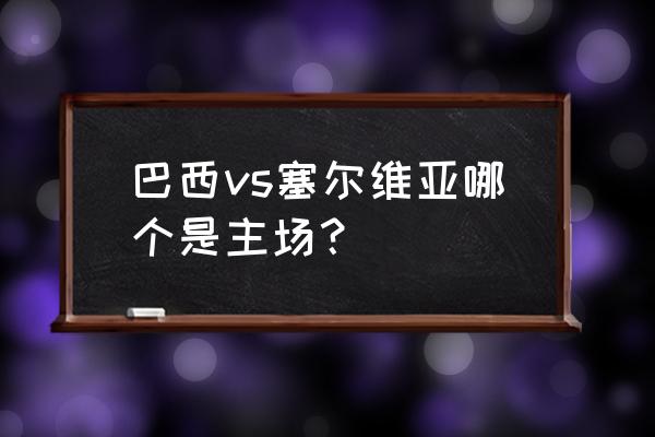 巴西vs塞尔维亚回放直播 巴西vs塞尔维亚哪个是主场？