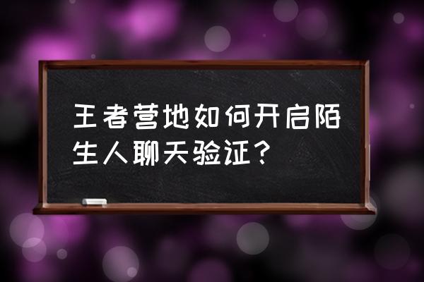 王者营地里面巅峰王者怎么认证的 王者营地如何开启陌生人聊天验证？