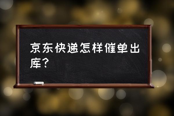 京东后台怎么看催单 京东快递怎样催单出库？