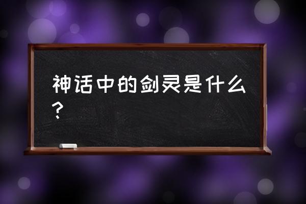 剑灵直接创建60级角色高速成长 神话中的剑灵是什么？