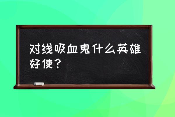 吸血鬼怎么克制妖姬 对线吸血鬼什么英雄好使？