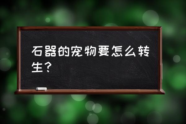 石器时代宠物图鉴大全 石器的宠物要怎么转生？