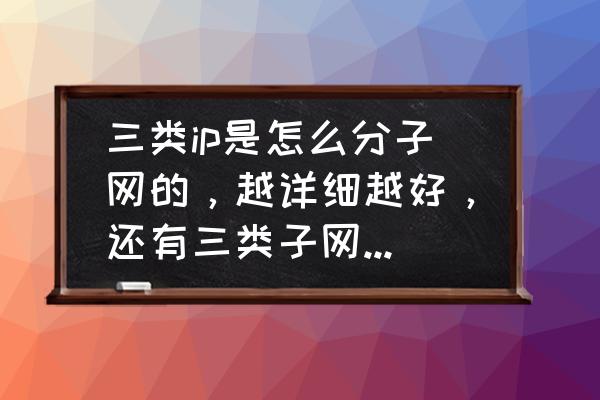 a类地址怎么转化为c类地址 三类ip是怎么分子网的，越详细越好，还有三类子网怎么划分的？