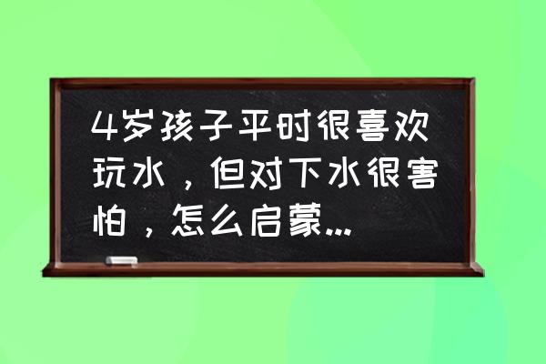 儿童学游泳怎么克服恐惧 4岁孩子平时很喜欢玩水，但对下水很害怕，怎么启蒙他对游泳的兴趣？