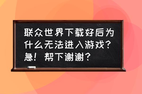 联众游戏大厅怎么下载不了 联众世界下载好后为什么无法进入游戏？急！帮下谢谢？