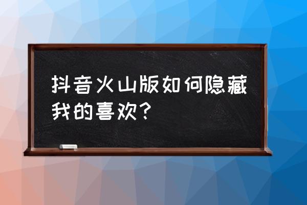 抖音里的喜欢列表怎么设为私密 抖音火山版如何隐藏我的喜欢？