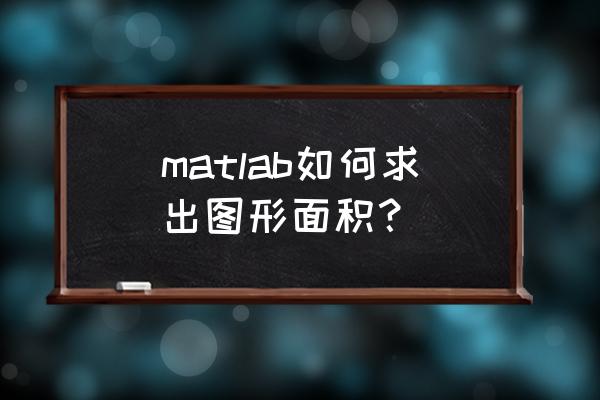 matlab怎么写圆面积的命令 matlab如何求出图形面积？