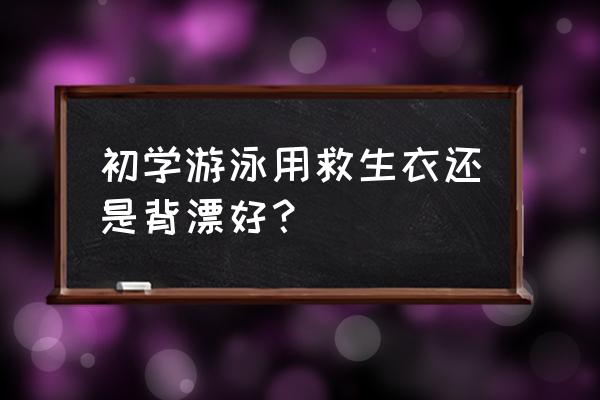 游泳装备初学者 初学游泳用救生衣还是背漂好？