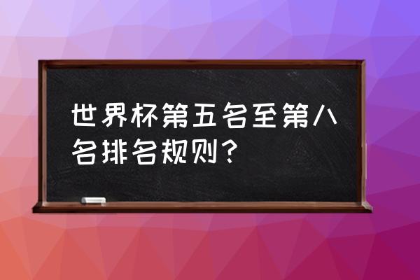 普通人怎么看世界杯排名 世界杯第五名至第八名排名规则？