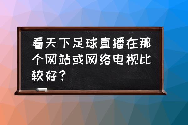 踢球直播在哪里看 看天下足球直播在那个网站或网络电视比较好？