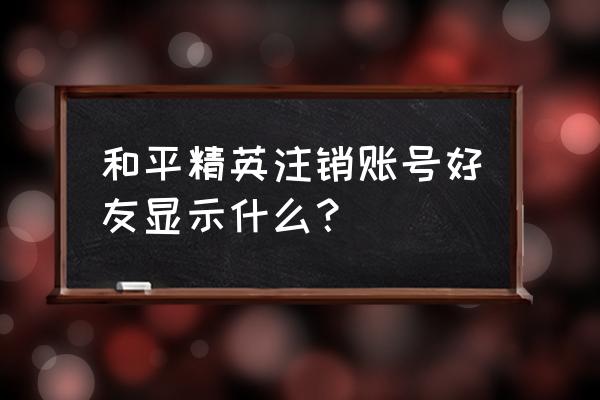 和平精英怎么自己设置备注 和平精英注销账号好友显示什么？