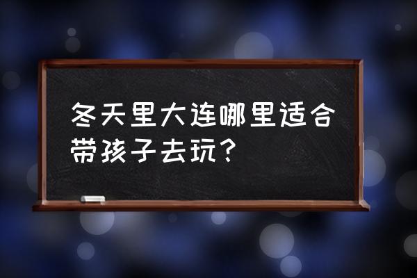 冬天去鲁能旅游攻略 冬天里大连哪里适合带孩子去玩？