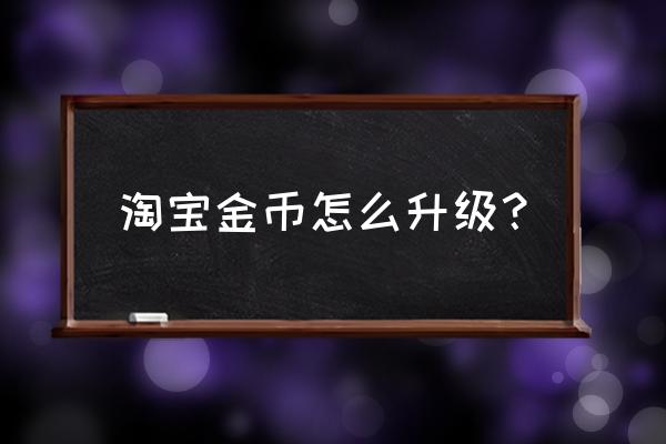 淘宝中的淘金币如何快速获得 淘宝金币怎么升级？