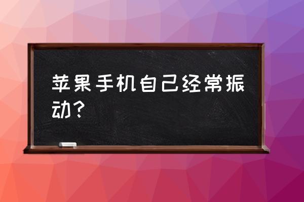 苹果手机为什么会莫名其妙的震动 苹果手机自己经常振动？