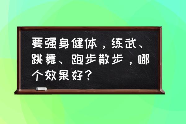 传统武术怎么训练身体健康 要强身健体，练武、跳舞、跑步散步，哪个效果好？