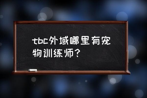 战斗宠物训练师怎么开启 tbc外域哪里有宠物训练师？