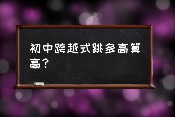 跨越式跳高训练方法与技巧 初中跨越式跳多高算高？