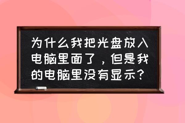 光盘插到光驱不自动播放怎么回事 为什么我把光盘放入电脑里面了，但是我的电脑里没有显示？