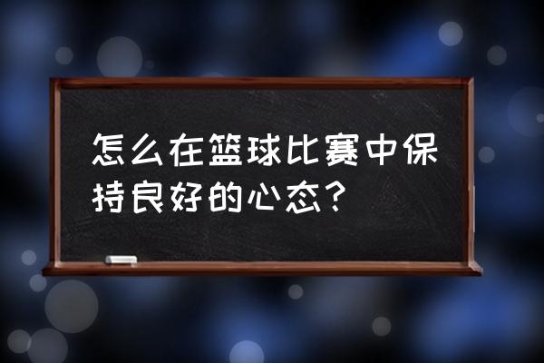 打球如何找自己的风格 怎么在篮球比赛中保持良好的心态？