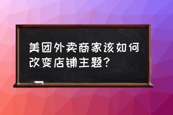 美团外卖商家版怎么看推广效果 美团外卖商家该如何改变店铺主题？