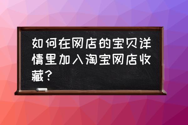 手机淘宝怎样才能收藏店铺 如何在网店的宝贝详情里加入淘宝网店收藏？