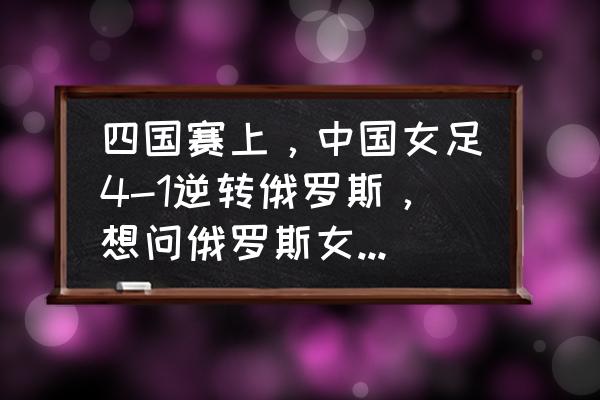 女足世界杯在哪个软件直播 四国赛上，中国女足4-1逆转俄罗斯，想问俄罗斯女足水平如何？