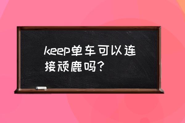 怎么玩自行车类型的游戏 keep单车可以连接顽鹿吗？