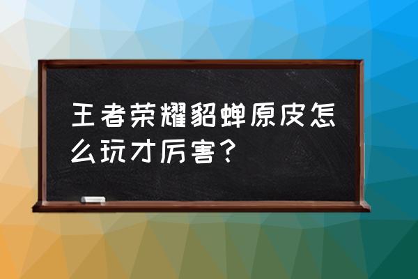 王者荣耀里的貂蝉怎么玩厉害 王者荣耀貂蝉原皮怎么玩才厉害？