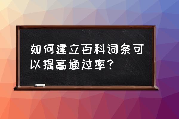 词条创建人物能通过吗 如何建立百科词条可以提高通过率？