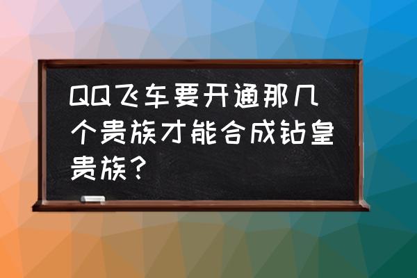 qq飞车钻石段位怎么升段 QQ飞车要开通那几个贵族才能合成钻皇贵族？