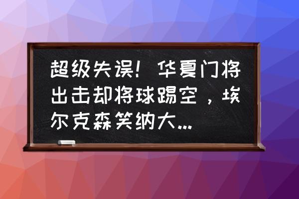 业余守门员出击时机 超级失误！华夏门将出击却将球踢空，埃尔克森笑纳大礼，顺势破门，如何评价这一幕？