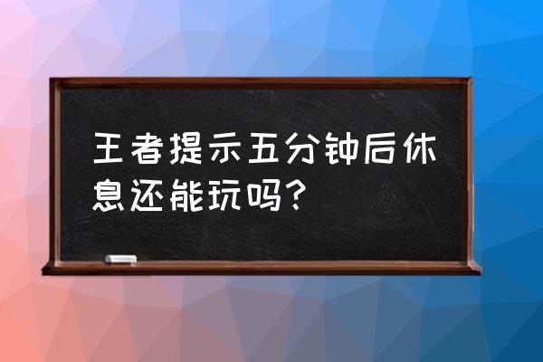 王者荣耀封号会怎样 王者提示五分钟后休息还能玩吗？