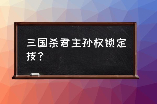 三国杀孙权怎么处理的 三国杀君主孙权锁定技？