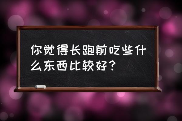 跑马拉松前注意事项吃什么 你觉得长跑前吃些什么东西比较好？