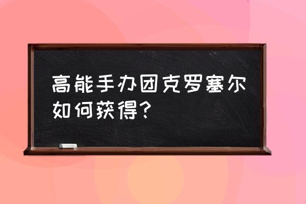 高能手办团新手教程 高能手办团克罗塞尔如何获得？