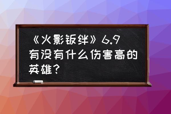 火影忍者羁绊1隐藏英雄 《火影羁绊》6.9有没有什么伤害高的英雄？