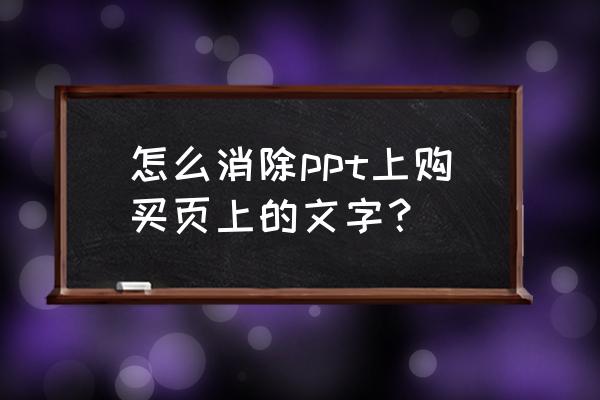 ppt原有文字怎么消除 怎么消除ppt上购买页上的文字？