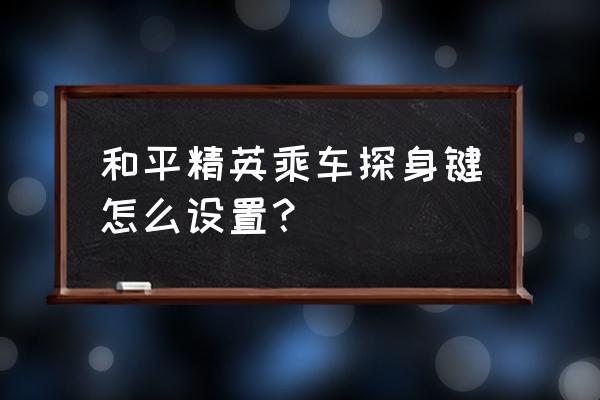 和平精英车辆变车按钮在哪里调 和平精英乘车探身键怎么设置？