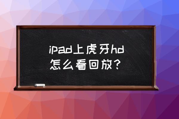 虎牙开启直播步骤用平板 ipad上虎牙hd怎么看回放？