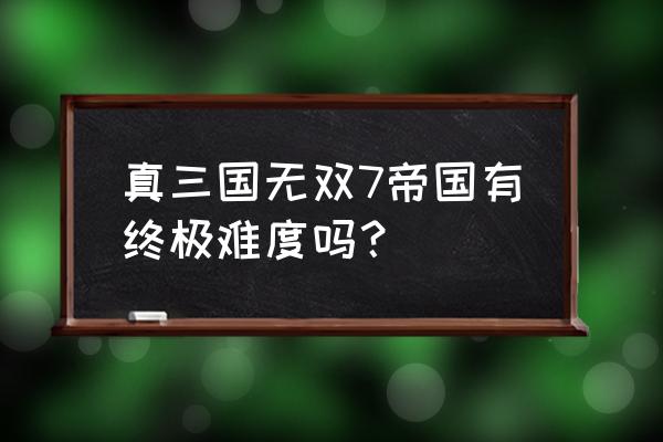 三国无双7帝国怎么玩啊 真三国无双7帝国有终极难度吗？